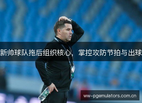 新帅球队拖后组织核心，掌控攻防节拍与出球